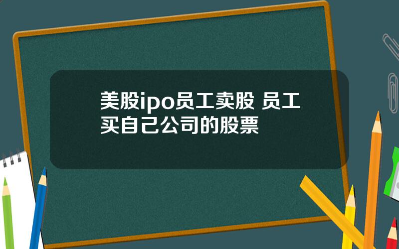 美股ipo员工卖股 员工买自己公司的股票